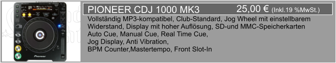 25,00  (Inkl.19 %MwSt.) PIONEER CDJ 1000 MK3 Vollstndig MP3-kompatibel, Club-Standard, Jog Wheel mit einstellbarem  Widerstand, Display mit hoher Auflsung, SD-und MMC-Speicherkarten Auto Cue, Manual Cue, Real Time Cue, Jog Display, Anti Vibration,  BPM Counter,Mastertempo, Front Slot-In